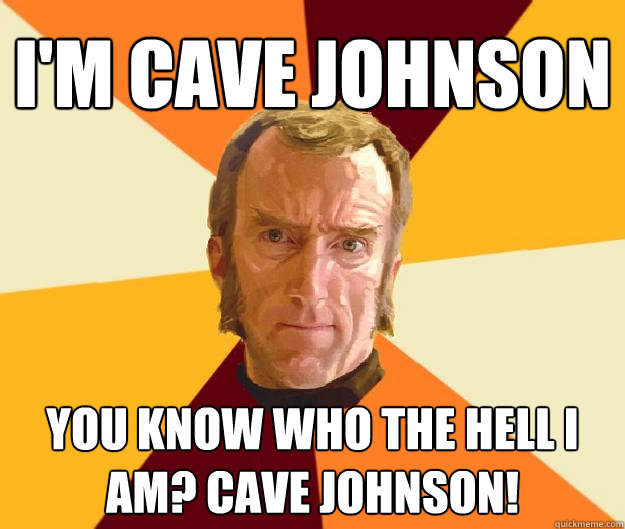 I'm CAVE JOHNSON YOU KNOW WHO THE HELL I AM? CAVE JOHNSON!  