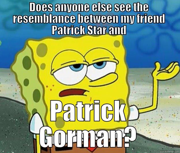 DOES ANYONE ELSE SEE THE RESEMBLANCE BETWEEN MY FRIEND PATRICK STAR AND PATRICK GORMAN? Tough Spongebob