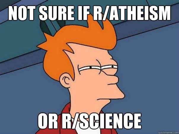 Not sure if r/atheism or r/science  Futurama Fry