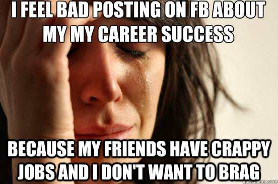 I Feel Bad Posting On Fb About My My Career Success Because My Friends Have Crappy Jobs And I 9974