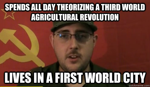 spends all day theorizing a third world agricultural revolution lives in a first world city  First-World-Maoist