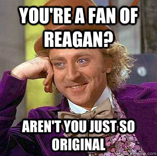 You're a fan of reagan? Aren't you just so original  Condescending Wonka