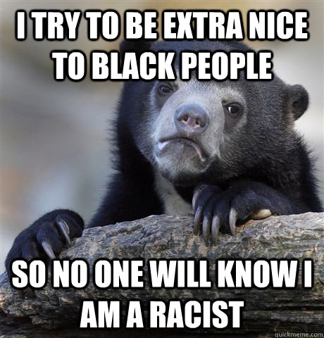 I try to be extra nice to black people So no one will know I am a racist  Confession Bear