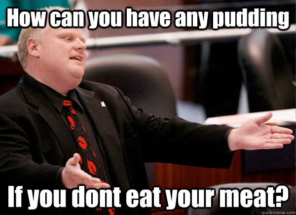 How can you have any pudding If you dont eat your meat?  Rob Ford