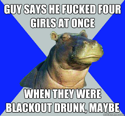 guy says he fucked four girls at once when they were blackout drunk, maybe  Skeptical Hippo