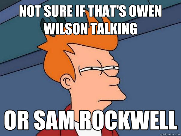 Not sure if that's owen wilson talking or sam rockwell  Futurama Fry