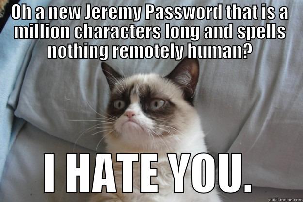 OH A NEW JEREMY PASSWORD THAT IS A MILLION CHARACTERS LONG AND SPELLS NOTHING REMOTELY HUMAN? I HATE YOU. Grumpy Cat