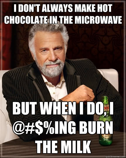 I don't always make hot chocolate in the microwave But when I do, I @#$%ing burn the milk - I don't always make hot chocolate in the microwave But when I do, I @#$%ing burn the milk  The Most Interesting Man In The World