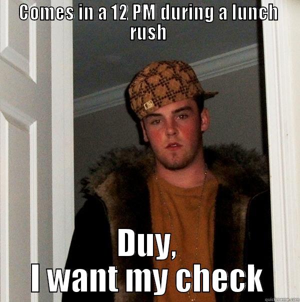 Checks are here, plz don't do dis - COMES IN A 12 PM DURING A LUNCH RUSH DUY, I WANT MY CHECK Scumbag Steve