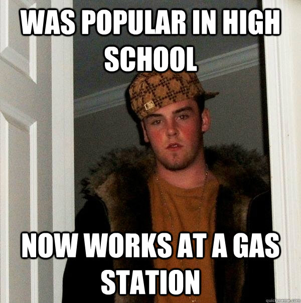 Was Popular in High School Now works at a gas station  Scumbag Steve