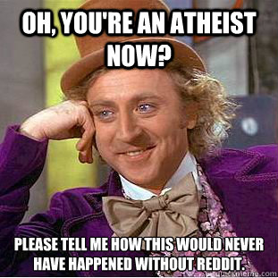 Oh, you're an atheist now? Please tell me how this would never have happened without reddit.  Condescending Wonka