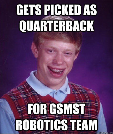 Gets picked as quarterback for Gsmst robotics team - Gets picked as quarterback for Gsmst robotics team  Bad Luck Brian