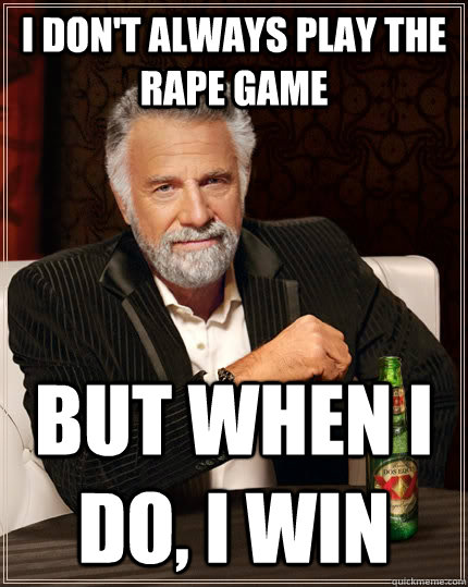 I don't always play the rape game but when I do, I win - I don't always play the rape game but when I do, I win  The Most Interesting Man In The World