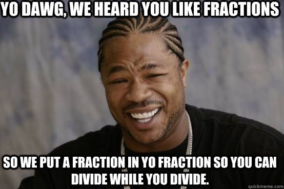 Yo Dawg, we heard you like Fractions so we put a Fraction in yo fraction so you can Divide while you Divide.  YO DAWG