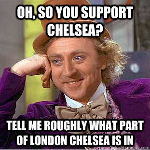 oh, so you support chelsea? tell me roughly what part of london chelsea is in - oh, so you support chelsea? tell me roughly what part of london chelsea is in  Condescending Wonka