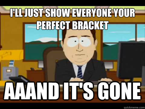 I'll just show everyone your perfect bracket Aaand it's gone  And its gone