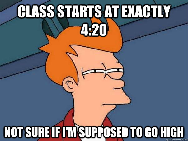 Class starts at exactly 4:20 Not sure if I'm supposed to go high - Class starts at exactly 4:20 Not sure if I'm supposed to go high  Futurama Fry