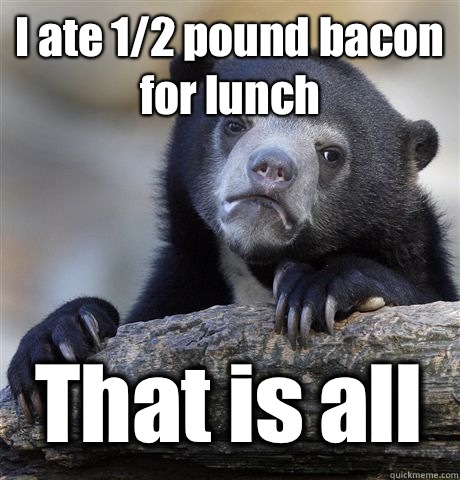 I ate 1/2 pound bacon for lunch That is all - I ate 1/2 pound bacon for lunch That is all  Confession Bear