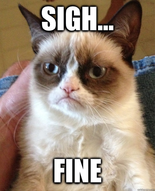 SIGH... FINE  Grumpy Cat