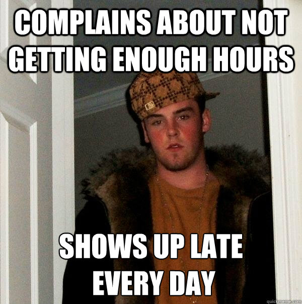 Complains about not getting enough hours shows up late
 every day - Complains about not getting enough hours shows up late
 every day  Scumbag Steve