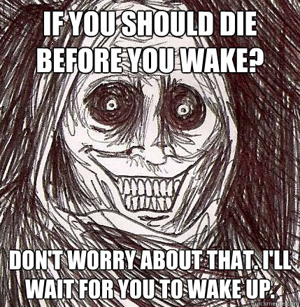 If you should die before you wake? Don't worry about that. I'll wait for you to wake up.  Horrifying Houseguest