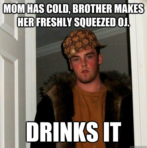 Mom has cold, brother makes her freshly squeezed oj. Drinks it  Scumbag Steve