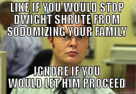 LIKE IF YOU WOULD STOP DWIGHT SHRUTE FROM SODOMIZING YOUR FAMILY IGNORE IF YOU WOULD LET HIM PROCEED Schrute