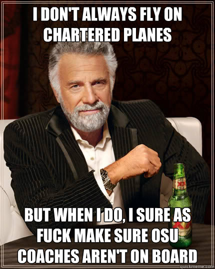 I don't always fly on chartered planes But when I do, I sure as fuck make sure OSU Coaches aren't on board  Dos Equis man