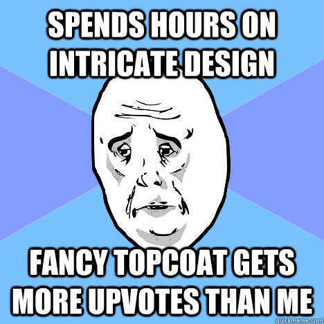 Spends hours on intricate design Fancy topcoat gets more upvotes than me  Okay Guy