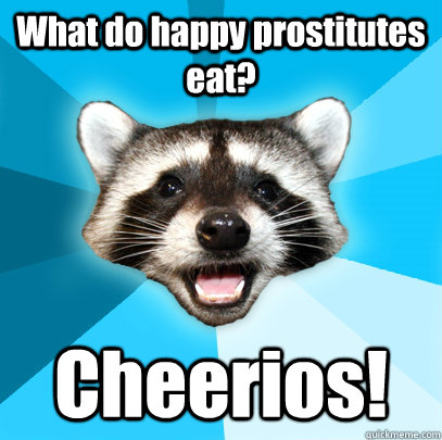 What do happy prostitutes eat? Cheerios!  Lame Pun Coon