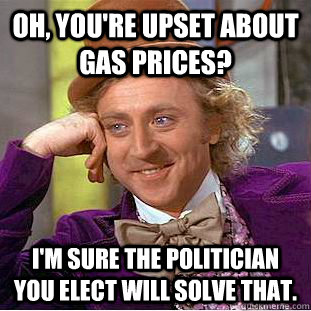 Oh, you're upset about gas prices? I'm sure the politician you elect will solve that.  Condescending Wonka