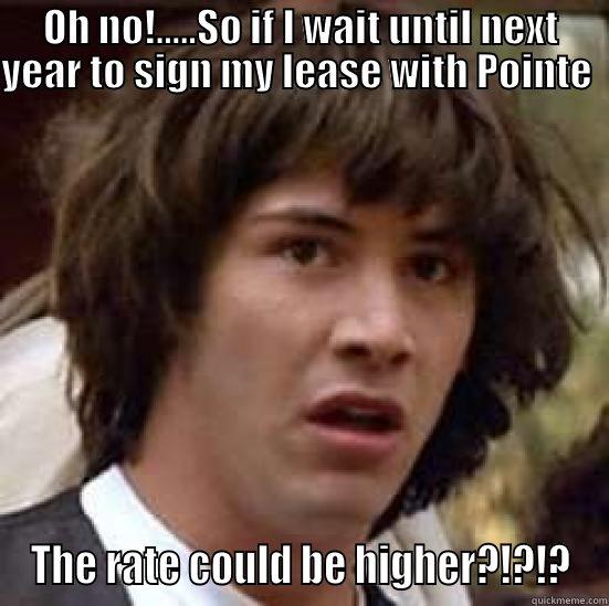 OH NO!.....SO IF I WAIT UNTIL NEXT YEAR TO SIGN MY LEASE WITH POINTE   THE RATE COULD BE HIGHER?!?!? conspiracy keanu