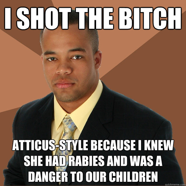 i shot the bitch atticus-style because i knew she had rabies and was a danger to our children  Successful Black Man