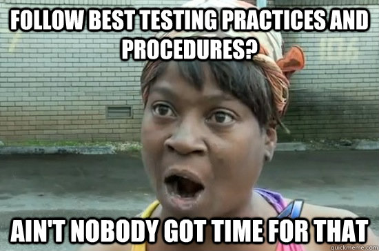 follow best testing practices and procedures? AIN'T NOBODY GOT TIME FOR THAT  Aint nobody got time for that