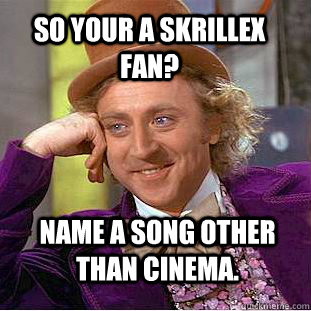 so your a skrillex fan? name a song other than cinema.  Condescending Wonka