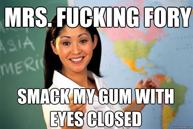 mrs. Fucking fory smack my gum with eyes closed  Unhelpful High School Teacher