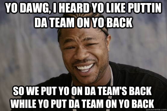 Yo Dawg, i heard yo like puttin da team on yo back so we put yo on da team's back while yo put da team on yo back  YO DAWG