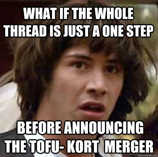 What if the whole thread is just a one step  before announcing the Tofu- KoRT  merger  conspiracy keanu