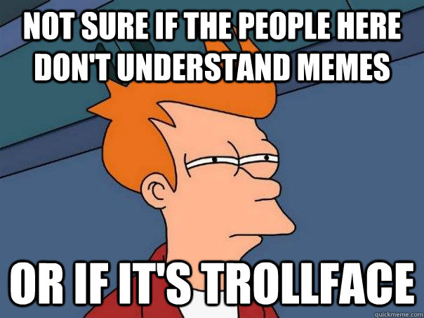 Not sure if the people here don't understand memes or if it's trollface - Not sure if the people here don't understand memes or if it's trollface  Futurama Fry