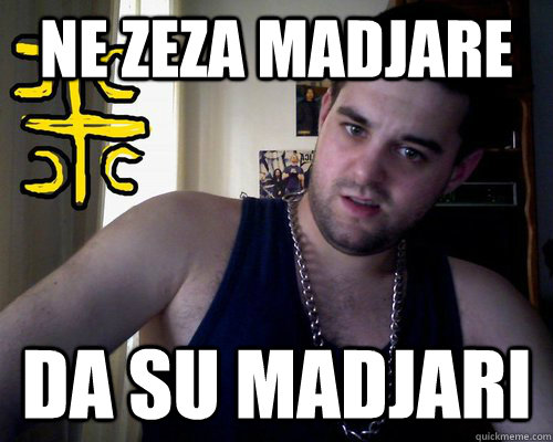 ne zeza madjare da su madjari  good serb guy