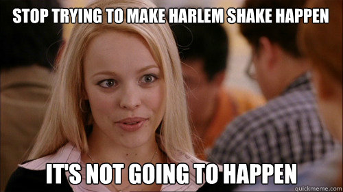 stop trying to make harlem shake happen It's not going to happen  regina george