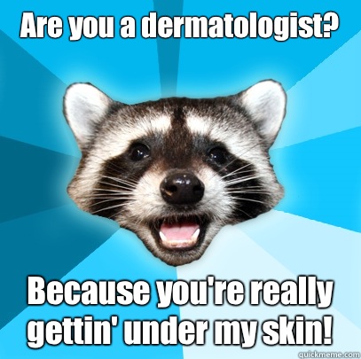 Are you a dermatologist? Because you're really gettin' under my skin!  Lame Pun Coon