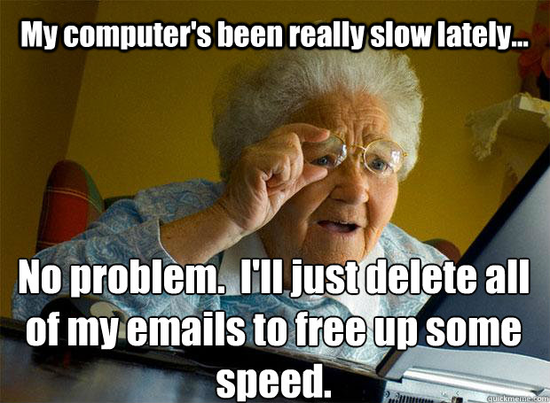 My computer's been really slow lately... No problem.  I'll just delete all of my emails to free up some speed.    Grandma finds the Internet