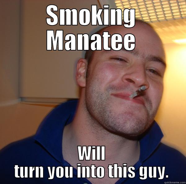 SMOKING MANATEE WILL TURN YOU INTO THIS GUY. Good Guy Greg 