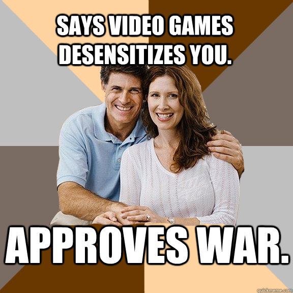 says video games desensitizes you. Approves war.  Scumbag Parents