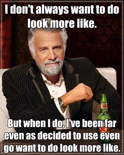 I don't always want to do look more like. But when I do, I've been far even as decided to use even go want to do look more like. - I don't always want to do look more like. But when I do, I've been far even as decided to use even go want to do look more like.  The Most Interesting Man In The World