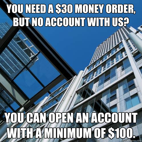 You need a $30 money order, but no account with us? You can open an account with a minimum of $100. - You need a $30 money order, but no account with us? You can open an account with a minimum of $100.  Scumbag Corporate Bank