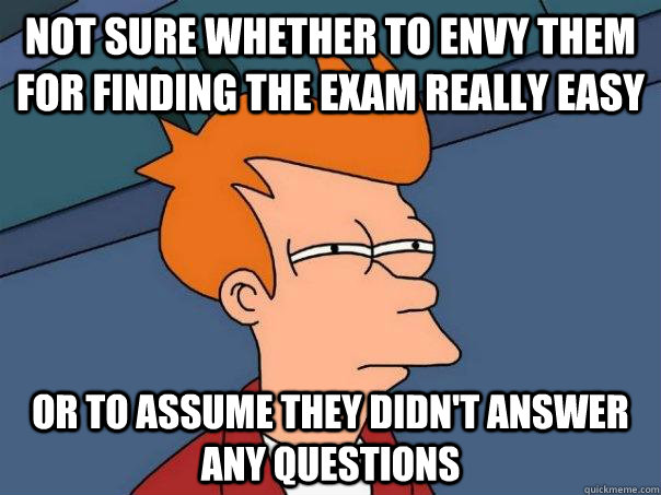 Not sure whether to envy them for finding the exam really easy Or to assume they didn't answer any questions  Futurama Fry