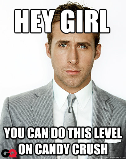 Hey Girl You can do this level on candy crush  Ryan Gosling
