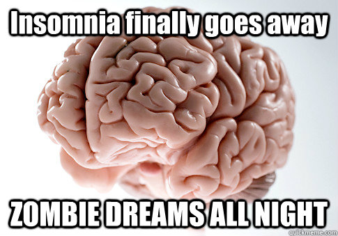 Insomnia finally goes away ZOMBIE DREAMS ALL NIGHT  Scumbag Brain